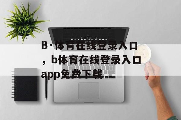 B·体育在线登录入口，b体育在线登录入口app免费下载