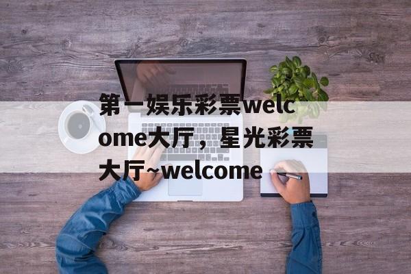 第一娱乐彩票welcome大厅，星光彩票大厅～welcome