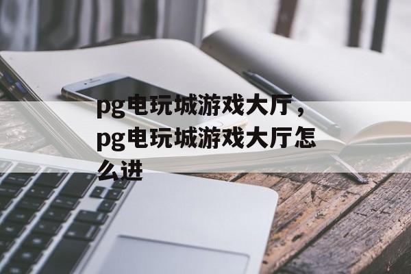 pg电玩城游戏大厅，pg电玩城游戏大厅怎么进