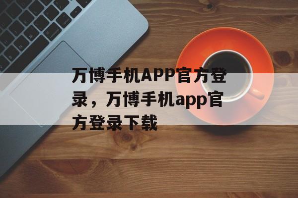 万博手机APP官方登录，万博手机app官方登录下载