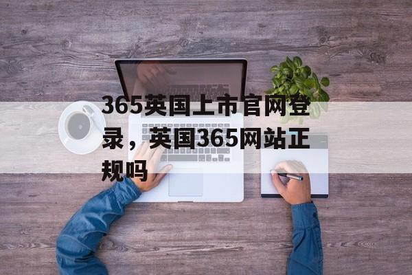 365英国上市官网登录，英国365网站正规吗