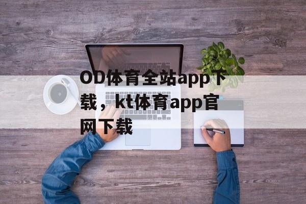 OD体育全站app下载，kt体育app官网下载