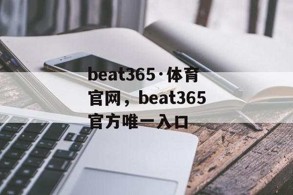 beat365·体育官网，beat365官方唯一入口