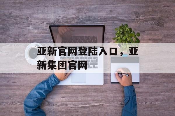 亚新官网登陆入口，亚新集团官网