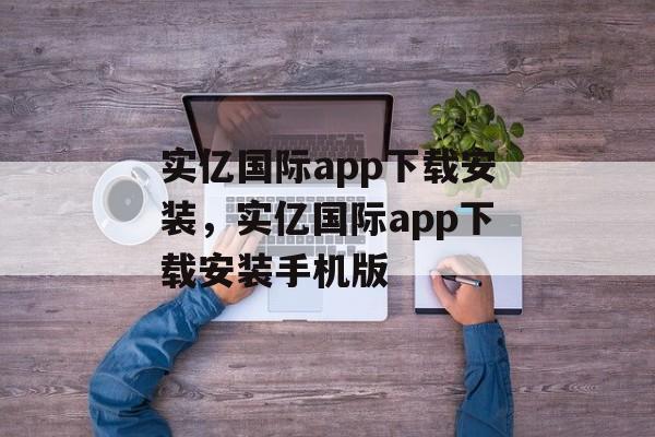 实亿国际app下载安装，实亿国际app下载安装手机版