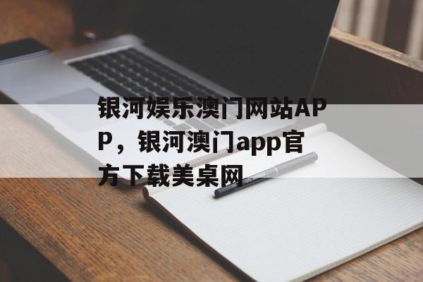 银河娱乐澳门网站APP，银河澳门app官方下载美桌网